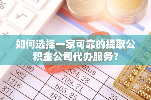 拜泉如何选择一家可靠的提取公积金公司代办服务？