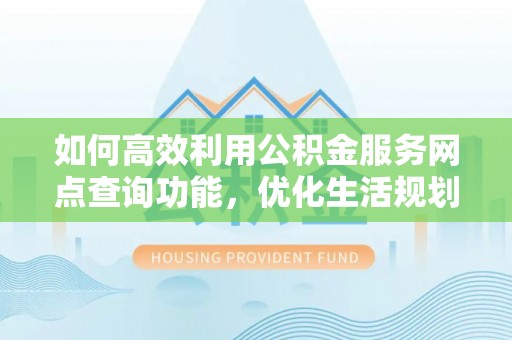 拜泉如何高效利用公积金服务网点查询功能，优化生活规划
