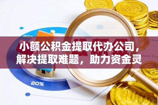 拜泉小额公积金提取代办公司，解决提取难题，助力资金灵活使用
