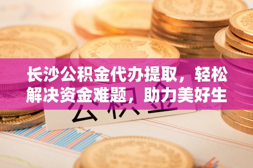 拜泉长沙公积金代办提取，轻松解决资金难题，助力美好生活
