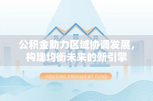 拜泉公积金助力区域协调发展，构建均衡未来的新引擎
