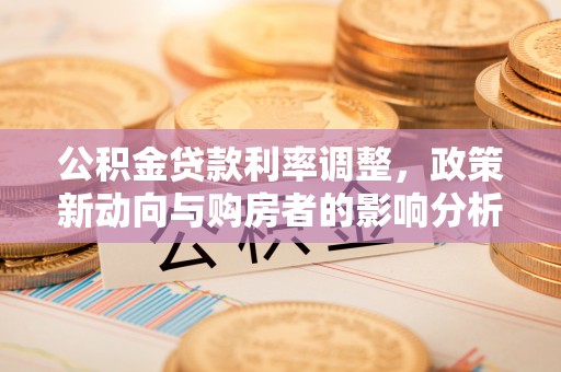 拜泉公积金贷款利率调整，政策新动向与购房者的影响分析