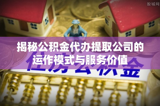 拜泉揭秘公积金代办提取公司的运作模式与服务价值