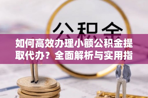 拜泉如何高效办理小额公积金提取代办？全面解析与实用指南