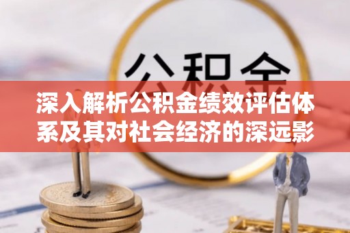 拜泉深入解析公积金绩效评估体系及其对社会经济的深远影响