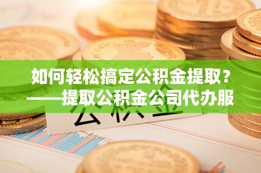 拜泉如何轻松搞定公积金提取？——提取公积金公司代办服务全解析