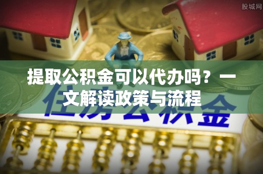 拜泉提取公积金可以代办吗？一文解读政策与流程