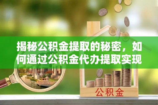 拜泉揭秘公积金提取的秘密，如何通过公积金代办提取实现财务自由
