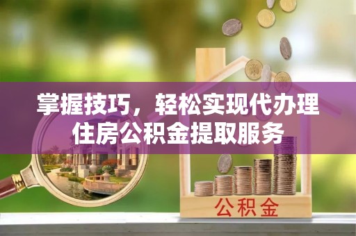 拜泉掌握技巧，轻松实现代办理住房公积金提取服务