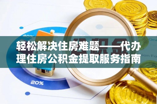 拜泉轻松解决住房难题——代办理住房公积金提取服务指南