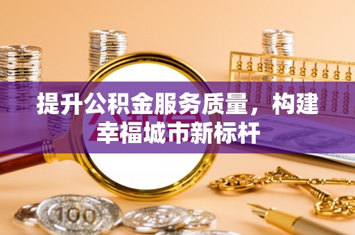 拜泉提升公积金服务质量，构建幸福城市新标杆