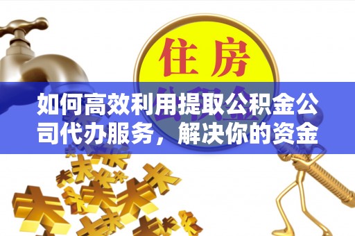 拜泉如何高效利用提取公积金公司代办服务，解决你的资金难题