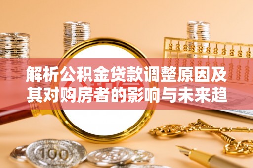 拜泉解析公积金贷款调整原因及其对购房者的影响与未来趋势