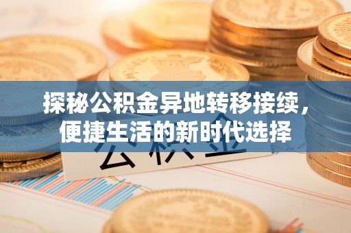 拜泉探秘公积金异地转移接续，便捷生活的新时代选择