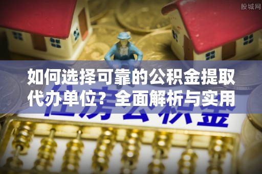 拜泉如何选择可靠的公积金提取代办单位？全面解析与实用指南