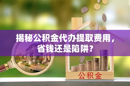 拜泉揭秘公积金代办提取费用，省钱还是陷阱？