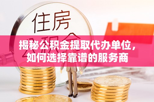 拜泉揭秘公积金提取代办单位，如何选择靠谱的服务商