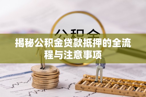 拜泉揭秘公积金贷款抵押的全流程与注意事项