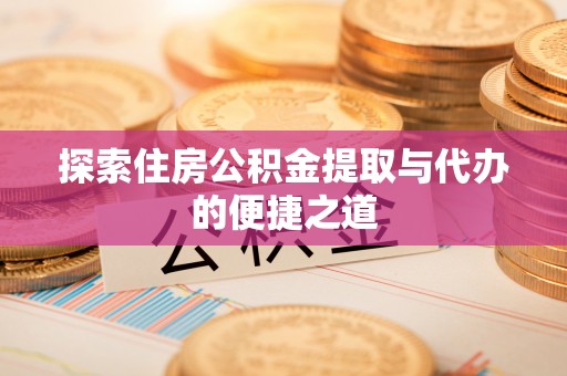 拜泉探索住房公积金提取与代办的便捷之道