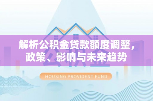 拜泉解析公积金贷款额度调整，政策、影响与未来趋势