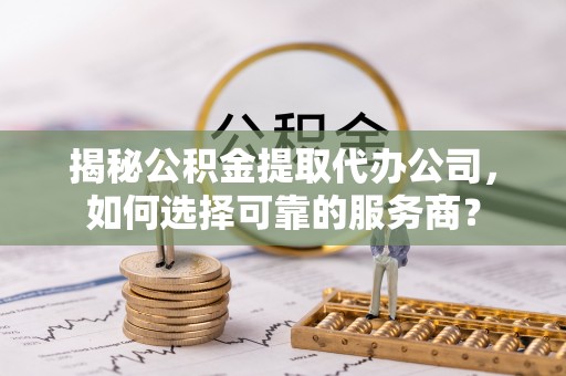 拜泉揭秘公积金提取代办公司，如何选择可靠的服务商？
