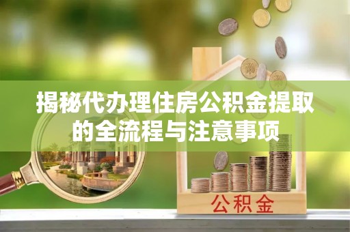拜泉揭秘代办理住房公积金提取的全流程与注意事项
