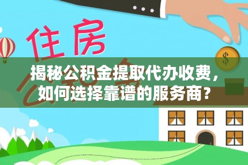 拜泉揭秘公积金提取代办收费，如何选择靠谱的服务商？