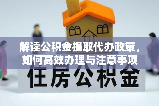 拜泉解读公积金提取代办政策，如何高效办理与注意事项