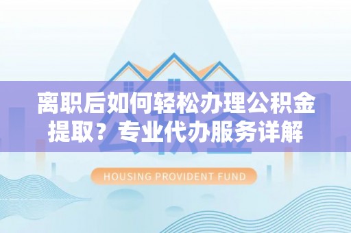 拜泉离职后如何轻松办理公积金提取？专业代办服务详解