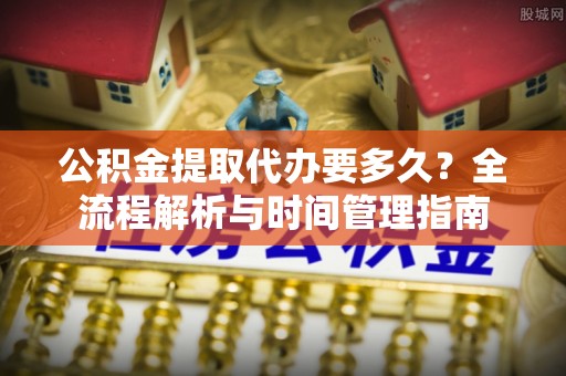 拜泉公积金提取代办要多久？全流程解析与时间管理指南