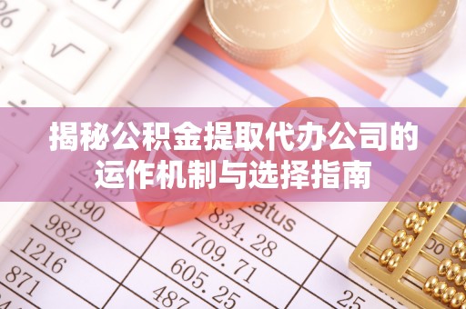 拜泉揭秘公积金提取代办公司的运作机制与选择指南