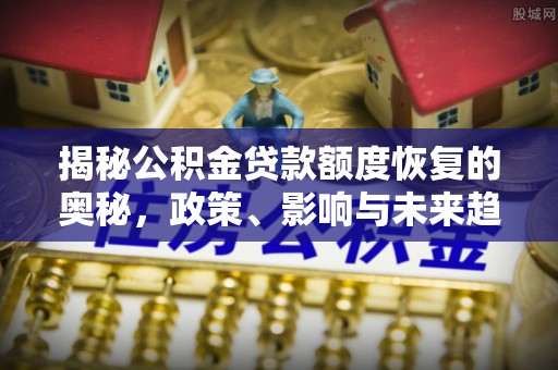 拜泉揭秘公积金贷款额度恢复的奥秘，政策、影响与未来趋势