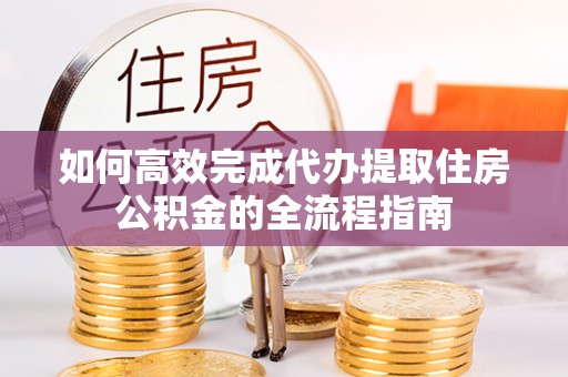 拜泉如何高效完成代办提取住房公积金的全流程指南