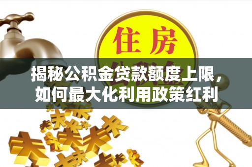 拜泉揭秘公积金贷款额度上限，如何最大化利用政策红利