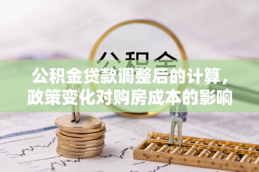 拜泉公积金贷款调整后的计算，政策变化对购房成本的影响与应对策略
