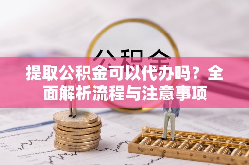 拜泉提取公积金可以代办吗？全面解析流程与注意事项