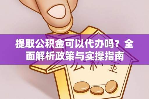 拜泉提取公积金可以代办吗？全面解析政策与实操指南