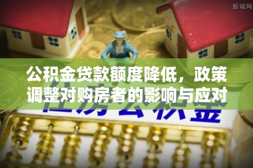 拜泉公积金贷款额度降低，政策调整对购房者的影响与应对策略