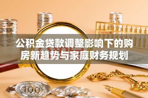 拜泉公积金贷款调整影响下的购房新趋势与家庭财务规划