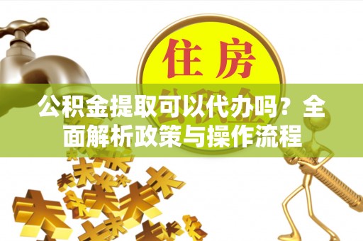 拜泉公积金提取可以代办吗？全面解析政策与操作流程