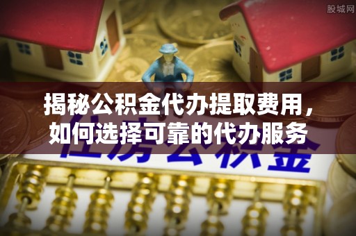 拜泉揭秘公积金代办提取费用，如何选择可靠的代办服务