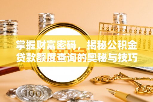 拜泉掌握财富密码，揭秘公积金贷款额度查询的奥秘与技巧