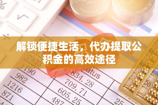 拜泉解锁便捷生活，代办提取公积金的高效途径
