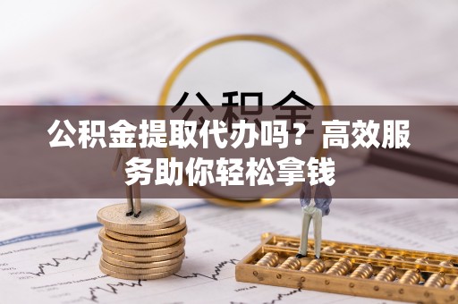 拜泉公积金提取代办吗？高效服务助你轻松拿钱
