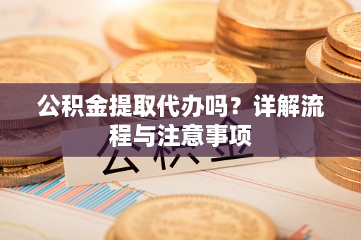 拜泉公积金提取代办吗？详解流程与注意事项