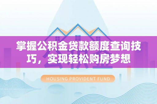拜泉掌握公积金贷款额度查询技巧，实现轻松购房梦想