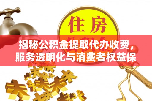 拜泉揭秘公积金提取代办收费，服务透明化与消费者权益保障