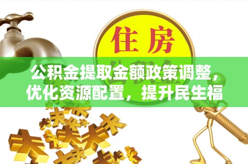 拜泉公积金提取金额政策调整，优化资源配置，提升民生福祉