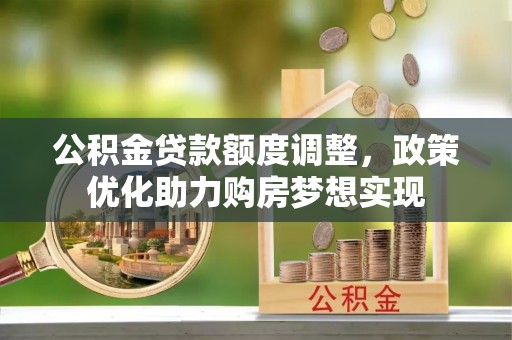 拜泉公积金贷款额度调整，政策优化助力购房梦想实现