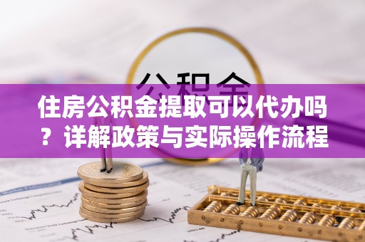 拜泉住房公积金提取可以代办吗？详解政策与实际操作流程